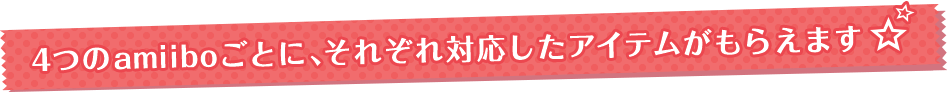 4つのamiiboごとに、それぞれ対応したアイテムがもらえます