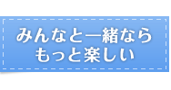みんなと一緒ならもっと楽しい