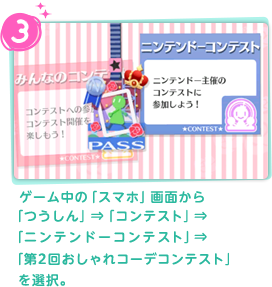 3.ゲーム中の「スマホ」画面から「つうしん」⇒「コンテスト」⇒「ニンテンドーコンテスト」⇒「第2回おしゃれコーデコンテスト」を選択。