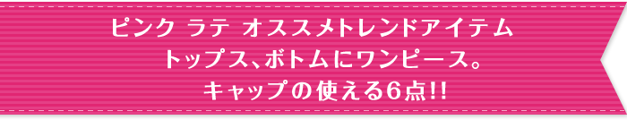 ピンク ラテオススメトレンドアイテム　トップス、ボトムにワンピース。キャップの使える6点！！