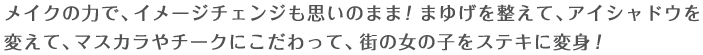 メイクの力で、イメージチェンジも思いのまま！まゆげを整えて、アイシャドウを変えて、マスカラやチークにこだわって、街の女の子をステキに変身！