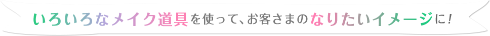 いろいろなメイク道具を使って、お客さまのなりたいイメージに！