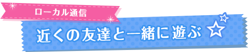 ローカル通信　近くの友達と一緒に遊ぶ