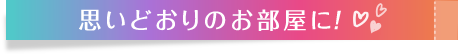 思いどおりのお部屋に！