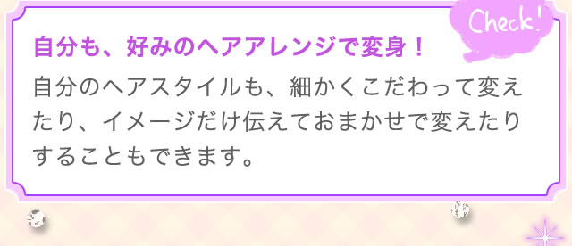 自分も、好みのヘアアレンジで変身！ 自分のヘアスタイルも、細かくこだわって変えたり、イメージだけ伝えておまかせで変えたりすることもできます。
