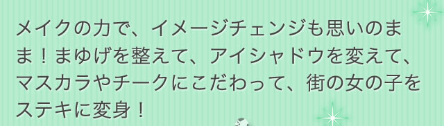 メイクの力で、イメージチェンジも思いのまま！まゆげを整えて、アイシャドウを変えて、マスカラやチークにこだわって、街の女の子をステキに変身！