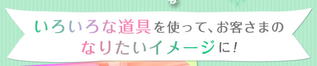 いろいろな道具を使って、お客さまのなりたいイメージに！
