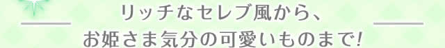 リッチなセレブ風から、お姫さま気分の可愛いものまで！