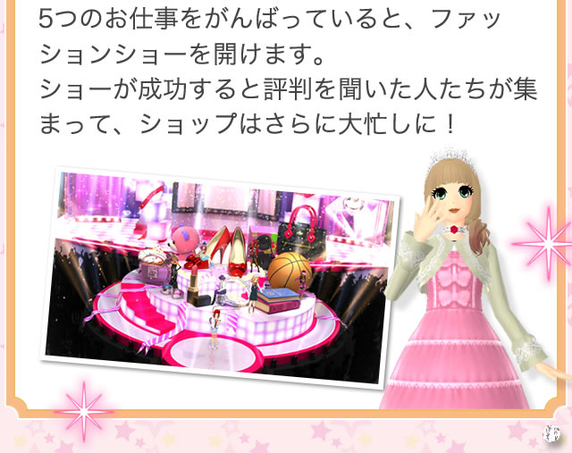 5つのお仕事をがんばっていると、ファッションショーを開けます。ショーが成功すると評判を聞いた人たちが集まって、ショップはさらに大忙しに！