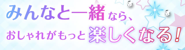 みんなと一緒なら、おしゃれがもっと楽しくなる！