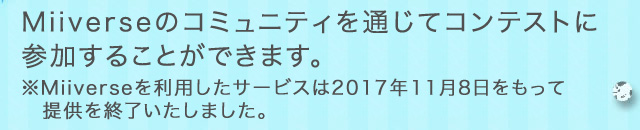 Miiverseのコミュニティを通じてコンテストに参加することができます。※Miiverseを利用したサービスは2017年11月8日をもって提供を終了いたしました。