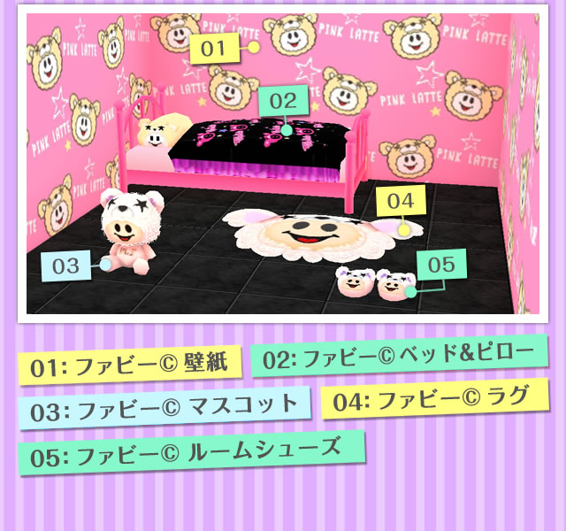 01：ファビー© 壁紙 02：ファビー© ベッド&ピロー 03：ファビー© マスコット 04：ファビー© ラグ 05：ファビー© ルームシューズ