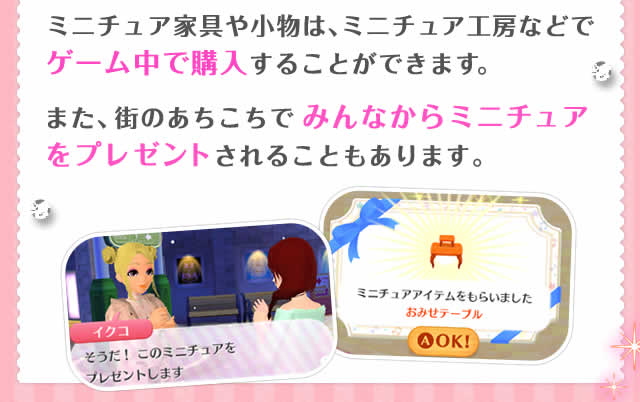 ミニチュア家具や小物は、ミニチュア工房などでゲーム中で購入することができます。また、街のあちこちでみんなからミニチュアをプレゼントされることもあります。