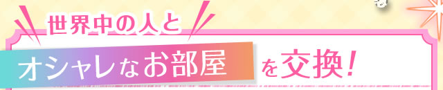 世界中の人とオシャレなお部屋を交換！