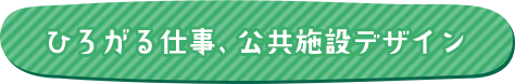 ひろがる仕事、公共施設デザイン