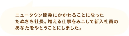 ニュータウン開発にかかわることになったたぬきち社長。増える仕事をみこして新入社員のあなたをやとうことにしました。