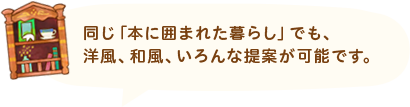 同じ「本に囲まれた暮らし」でも、洋風、和風、いろんな提案が可能です。