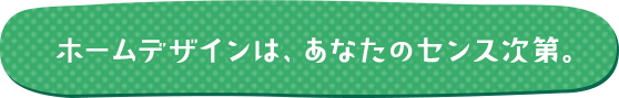 ホームデザインは、あなたのセンス次第。