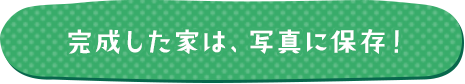 完成した家は、写真に保存！