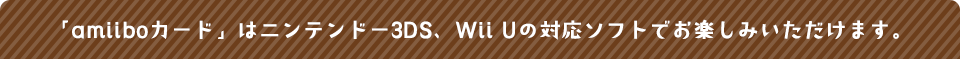 「amiiboカード」はニンテンドー3DS、Wii Uの対応ソフトでお楽しみいただけます。