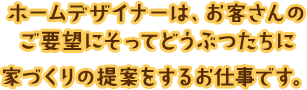 ホームデザイナーは、お客さんのご要望にそってどうぶつたちに家づくりの提案をするお仕事です。