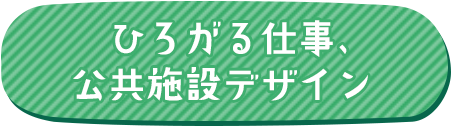 ひろがる仕事、公共施設デザイン