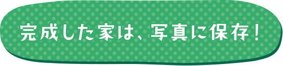 完成した家は、写真に保存！