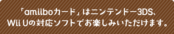 「amiiboカード」はニンテンドー3DS、Wii Uの対応ソフトでお楽しみいただけます。