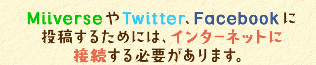 MiiverseやTwitter、Facebookに投稿するためには、インターネットに接続する必要があります。