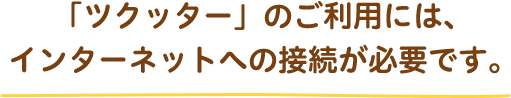 「ツクッター」のご利用には、インターネットへの接続が必要です。