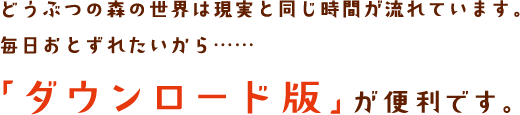 どうぶつの森の世界は現実と同じ時間が流れています。毎日おとずれたいから……「ダウンロード版」が便利です。
