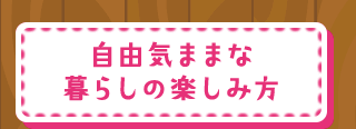 自由気ままな暮らしの楽しみ方