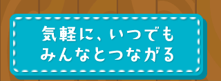 気軽に、いつでもみんなとつながる