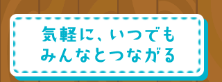 気軽に、いつでもみんなとつながる