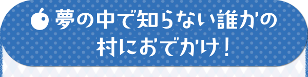 夢の中で知らない誰かの村におでかけ！