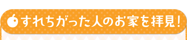 すれちがった人のお家を拝見！