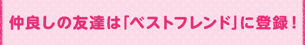 仲良しの友達は「ベストフレンド」に登録！