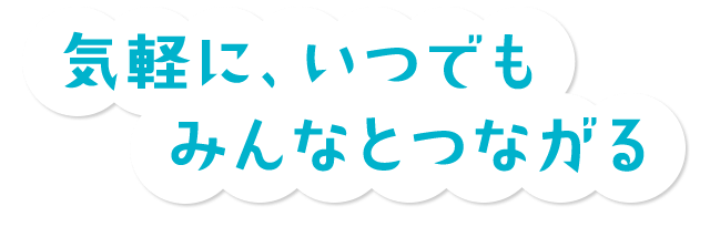 気軽に、いつでも みんなとつながる