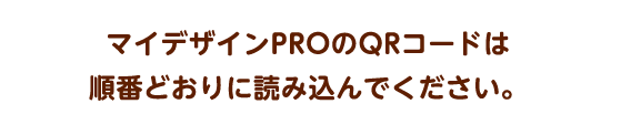 マイデザインPROのQRコードは 順番どおりに読み込んでください。