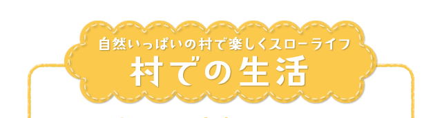 自然いっぱいの村で楽しくスローライフ 村での生活