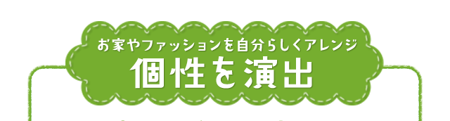 お家やファッションを自分らしくアレンジ 個性を演出