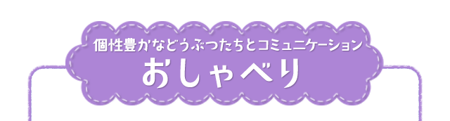 個性豊かなどうぶつたちとコミュニケーション おしゃべり