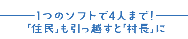 1つのソフトで4人まで！「住民」も引っ越すと「村長」に