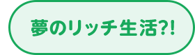 夢のリッチ生活？！