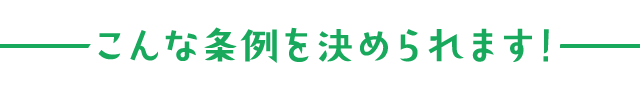 こんな条例を決められます！