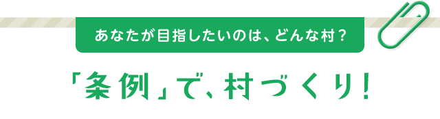 あなたが目指したいのは、どんな村？「条例」で、村づくり！