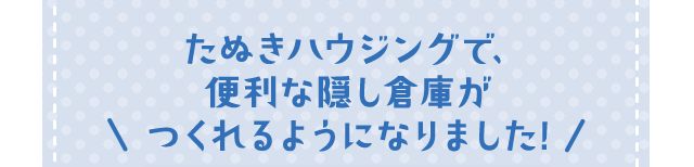 たぬきハウジングで、便利な隠し倉庫がつくれるようになりました!