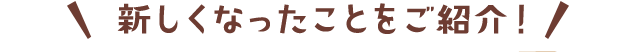 新しくなったことをご紹介！