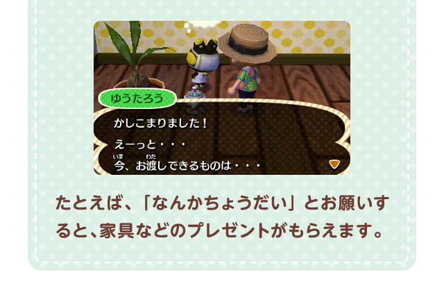 たとえば、「なんかちょうだい」とお願いすると、家具などのプレゼントがもらえます。