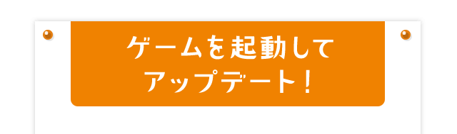 ゲームを起動してアップデート！
